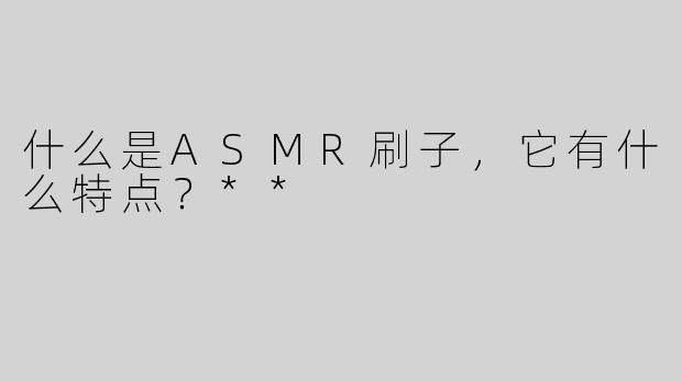 什么是ASMR刷子，它有什么特点？**