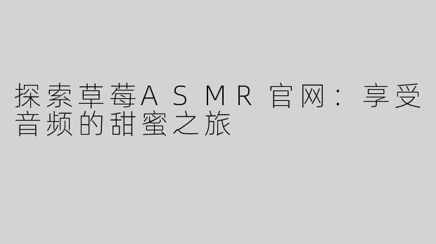 探索草莓ASMR官网：享受音频的甜蜜之旅