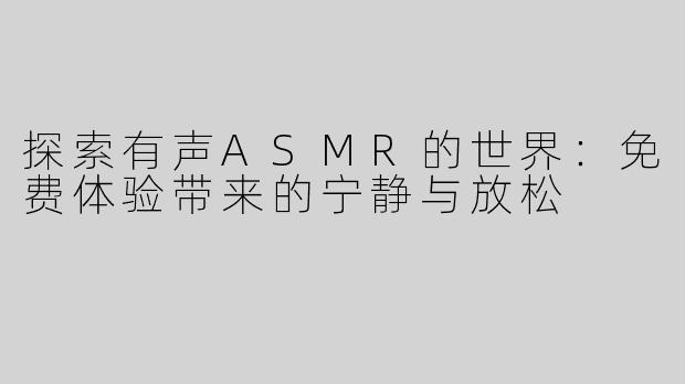 探索有声ASMR的世界:免费体验带来的宁静与放松