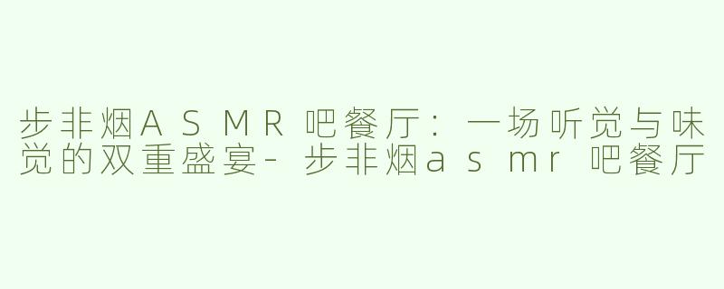 步非烟ASMR吧餐厅：一场听觉与味觉的双重盛宴-步非烟asmr吧餐厅