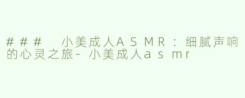 ### 小美成人ASMR：细腻声响的心灵之旅-小美成人asmr