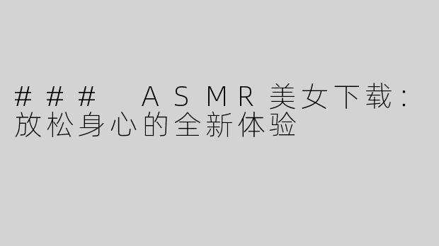 ### ASMR美女下载：放松身心的全新体验