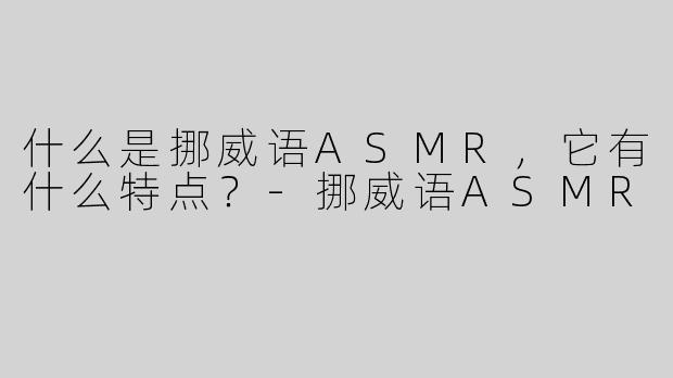 什么是挪威语ASMR，它有什么特点？