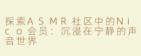 探索ASMR社区中的Nico会员：沉浸在宁静的声音世界