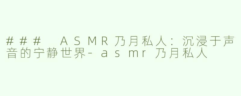 ### ASMR乃月私人：沉浸于声音的宁静世界-asmr乃月私人