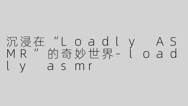 沉浸在“Loadly ASMR”的奇妙世界
