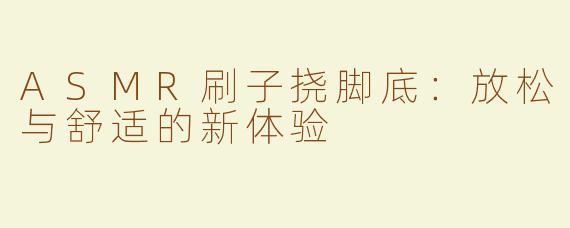 ASMR刷子挠脚底：放松与舒适的新体验