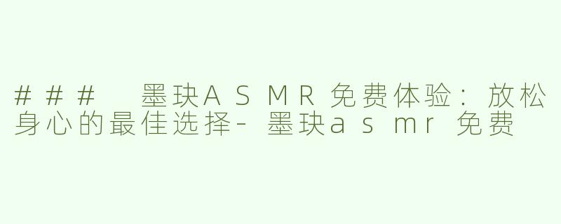 ### 墨玦ASMR免费体验：放松身心的最佳选择-墨玦asmr免费