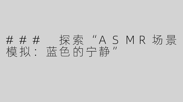 ### 探索“ASMR场景模拟：蓝色的宁静”