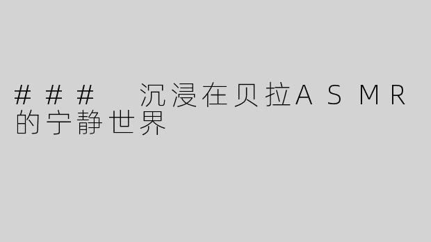 ### 沉浸在贝拉ASMR的宁静世界