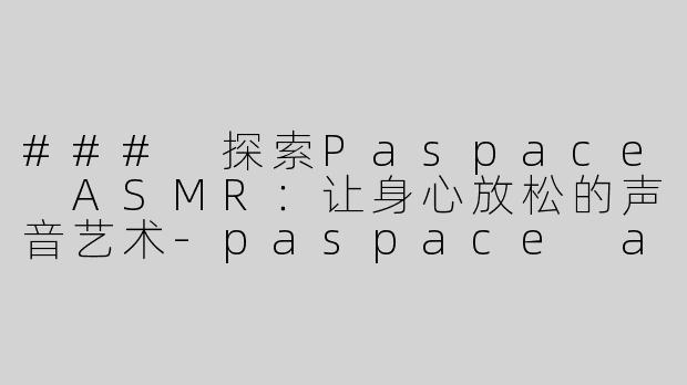 ### 探索Paspace ASMR：让身心放松的声音艺术-paspace asmr