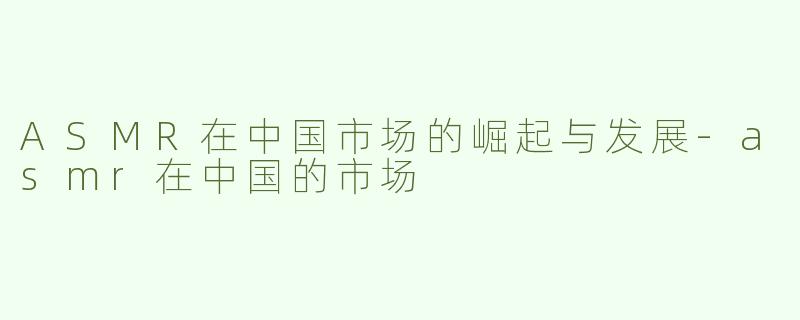 ASMR在中国市场的崛起与发展