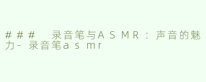 ### 录音笔与ASMR：声音的魅力-录音笔asmr