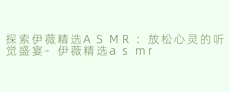 探索伊薇精选ASMR：放松心灵的听觉盛宴