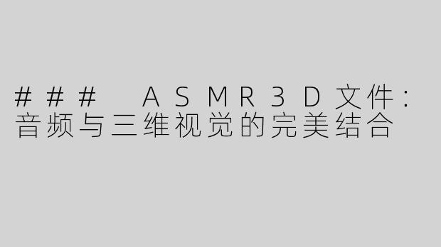 ### ASMR3D文件：音频与三维视觉的完美结合