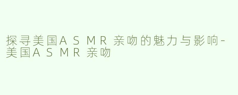 探寻美国ASMR亲吻的魅力与影响-美国ASMR亲吻
