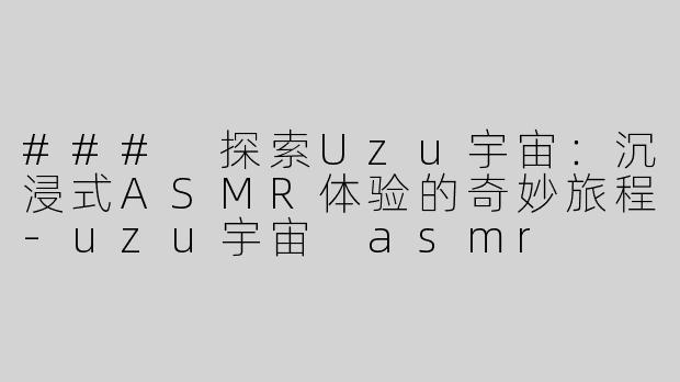 ### 探索Uzu宇宙：沉浸式ASMR体验的奇妙旅程-uzu宇宙 asmr