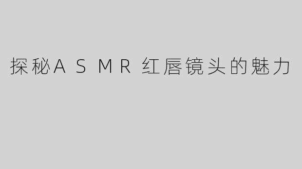 探秘ASMR红唇镜头的魅力
