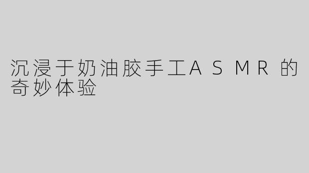 沉浸于奶油胶手工ASMR的奇妙体验