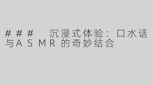 ### 沉浸式体验：口水话与ASMR的奇妙结合