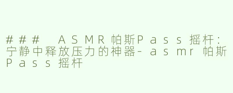 ### ASMR帕斯Pass摇杆：宁静中释放压力的神器-asmr帕斯Pass摇杆