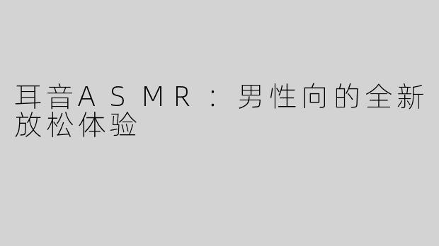 耳音ASMR：男性向的全新放松体验