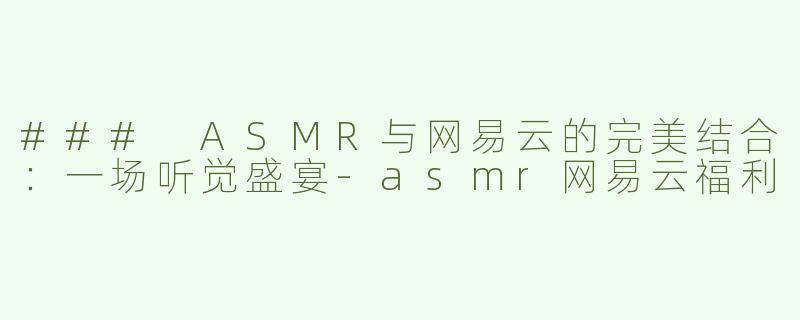 ### ASMR与网易云的完美结合：一场听觉盛宴