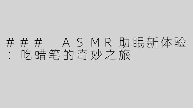 ### ASMR助眠新体验：吃蜡笔的奇妙之旅