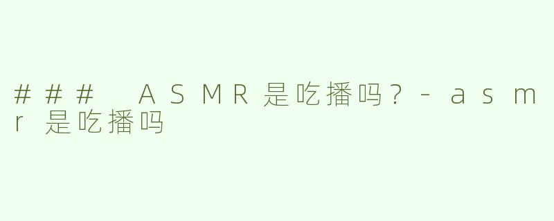 ### ASMR是吃播吗？-asmr是吃播吗