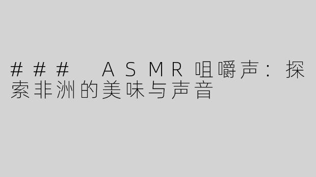 ### ASMR咀嚼声：探索非洲的美味与声音