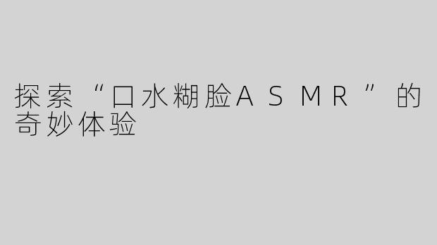 探索“口水糊脸ASMR”的奇妙体验
