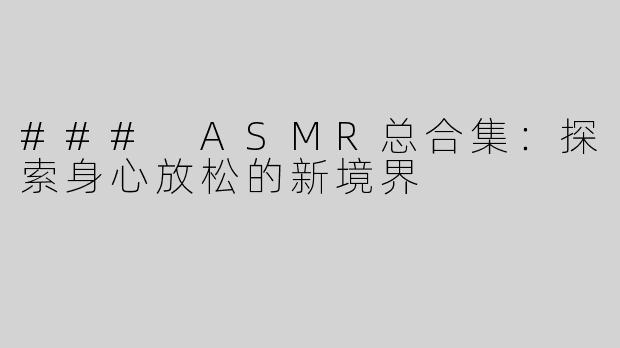 ### ASMR总合集：探索身心放松的新境界