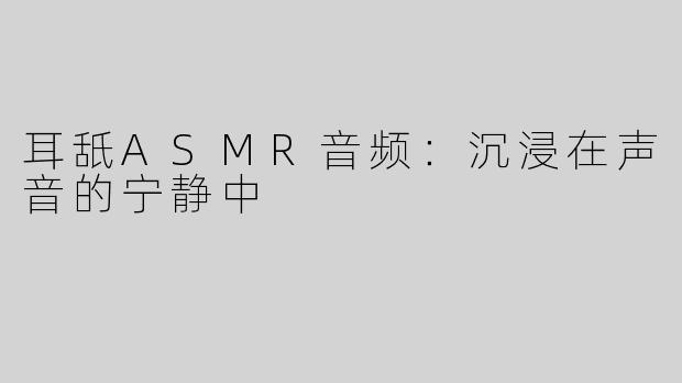 耳舐ASMR音频：沉浸在声音的宁静中