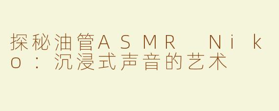 探秘油管ASMR Niko：沉浸式声音的艺术