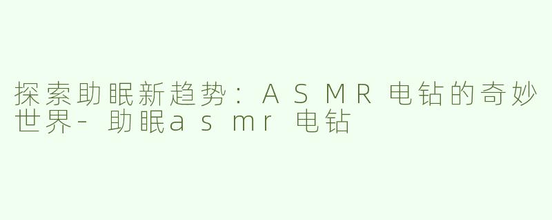 探索助眠新趋势：ASMR电钻的奇妙世界-助眠asmr电钻
