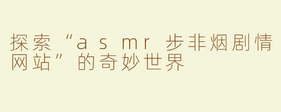 探索“asmr步非烟剧情网站”的奇妙世界