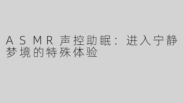 ASMR声控助眠：进入宁静梦境的特殊体验