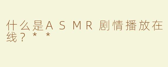 什么是ASMR剧情播放在线？**