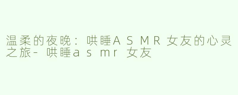 温柔的夜晚：哄睡ASMR女友的心灵之旅