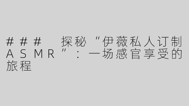 ### 探秘“伊薇私人订制ASMR”：一场感官享受的旅程