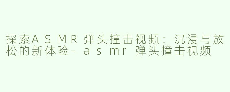 探索ASMR弹头撞击视频：沉浸与放松的新体验