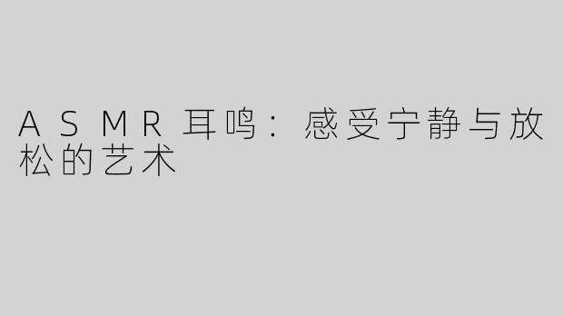 ASMR耳鸣：感受宁静与放松的艺术
