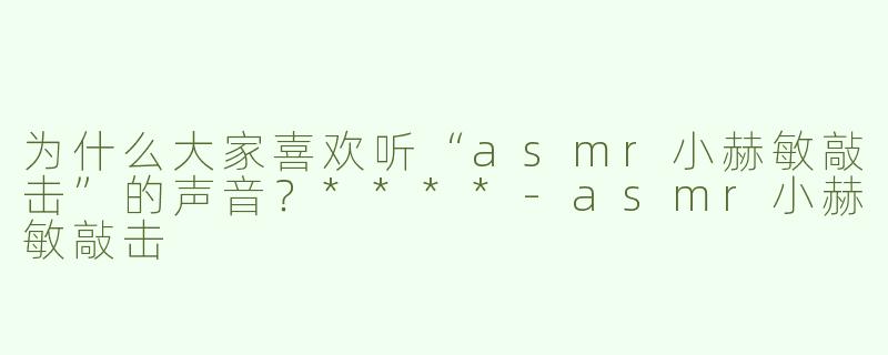 为什么大家喜欢听“asmr小赫敏敲击”的声音？****