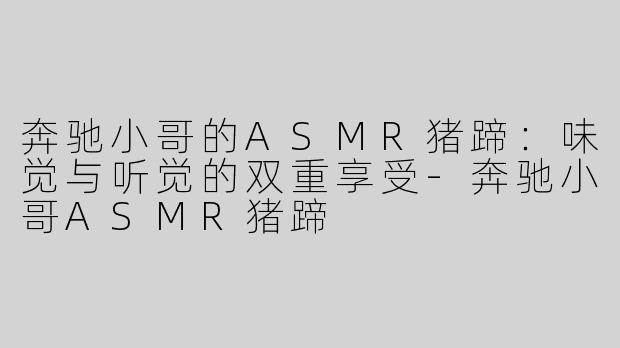 奔驰小哥的ASMR猪蹄：味觉与听觉的双重享受-奔驰小哥ASMR猪蹄