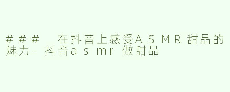 ### 在抖音上感受ASMR甜品的魅力-抖音asmr做甜品