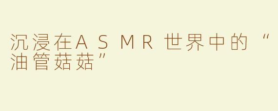 沉浸在ASMR世界中的“油管菇菇”
