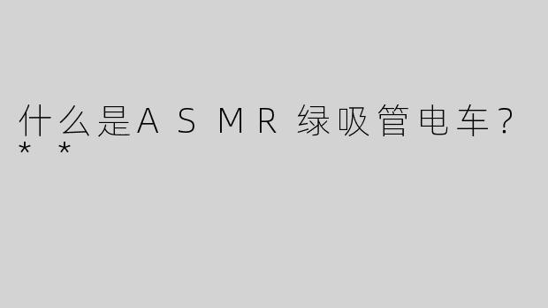 什么是ASMR绿吸管电车？**