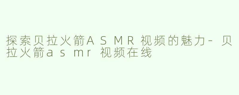 探索贝拉火箭ASMR视频的魅力-贝拉火箭asmr视频在线