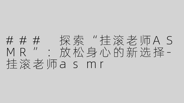 ### 探索“挂滚老师ASMR”：放松身心的新选择