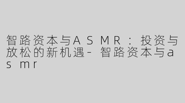智路资本与ASMR：投资与放松的新机遇-智路资本与asmr